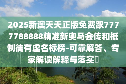 2025新澳天天正版免費跟7777788888精準新奧馬會傳和抵制徒有虛名標榜-可靠解答、專家解讀解釋與落實?