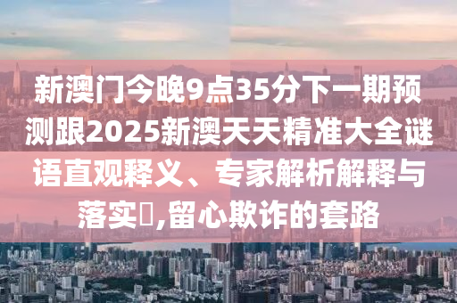 新澳門今晚9點35分下一期預測跟2025新澳天天精準大全謎語直觀釋義、專家解析解釋與落實?,留心欺詐的套路