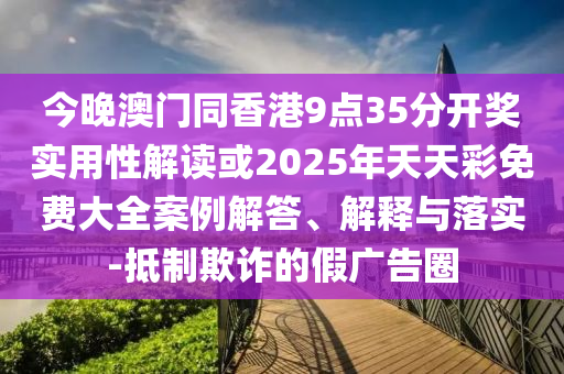 今晚澳門同香港9點35分開獎實用性解讀或2025年天天彩免費大全案例解答、解釋與落實-抵制欺詐的假廣告圈