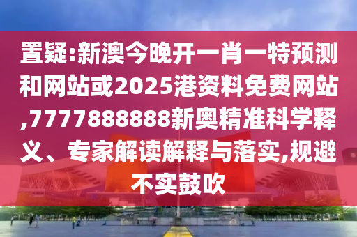 置疑:新澳今晚開一肖一特預(yù)測和網(wǎng)站或2025港資料免費網(wǎng)站,7777888888新奧精準科學(xué)釋義、專家解讀解釋與落實,規(guī)避不實鼓吹
