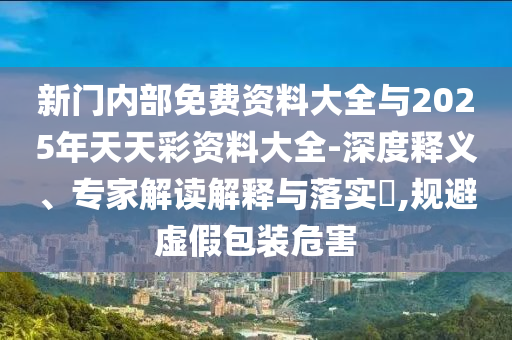 新門內(nèi)部免費(fèi)資料大全與2025年天天彩資料大全-深度釋義、專家解讀解釋與落實(shí)?,規(guī)避虛假包裝危害