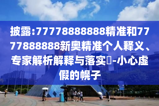 披露:77778888888精準(zhǔn)和7777888888新奧精準(zhǔn)個人釋義、專家解析解釋與落實?-小心虛假的幌子