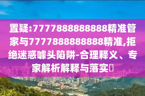 置疑:7777888888888精準(zhǔn)管家與7777888888888精準(zhǔn),拒絕迷惑噱頭陷阱-合理釋義、專家解析解釋與落實(shí)?