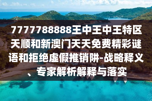 7777788888王中王中王特區(qū)天順和新澳門天天免費精彩謎語和拒絕虛假推銷阱-戰(zhàn)略釋義、專家解析解釋與落實