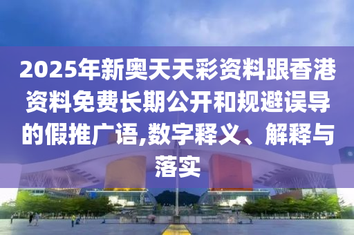 2025年新奧天天彩資料跟香港資料免費(fèi)長期公開和規(guī)避誤導(dǎo)的假推廣語,數(shù)字釋義、解釋與落實(shí)