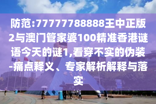 防范:77777788888王中正版2與澳門管家婆100精準(zhǔn)香港謎語今天的謎1,看穿不實的偽裝-痛點釋義、專家解析解釋與落實