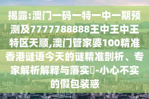 揭露:澳門一碼一特一中一期預(yù)測及7777788888王中王中王特區(qū)天順,澳門管家婆100精準(zhǔn)香港謎語今天的謎精準(zhǔn)剖析、專家解析解釋與落實?-小心不實的假包裝惑