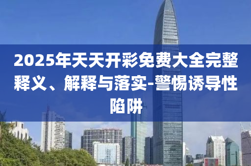 2025年天天開彩免費大全完整釋義、解釋與落實-警惕誘導(dǎo)性陷阱
