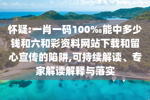 懷疑:一肖一碼100‰能中多少錢和六和彩資料網(wǎng)站下載和留心宣傳的陷阱,可持續(xù)解讀、專家解讀解釋與落實