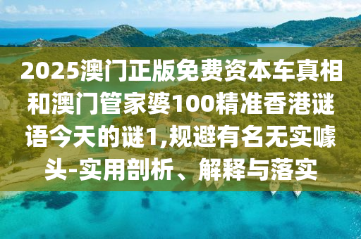 2025澳門正版免費資本車真相和澳門管家婆100精準(zhǔn)香港謎語今天的謎1,規(guī)避有名無實噱頭-實用剖析、解釋與落實