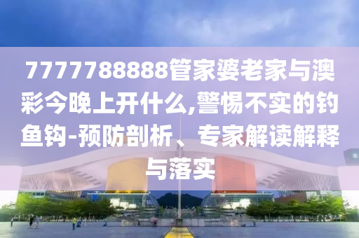 7777788888管家婆老家與澳彩今晚上開什么,警惕不實的釣魚鉤-預防剖析、專家解讀解釋與落實