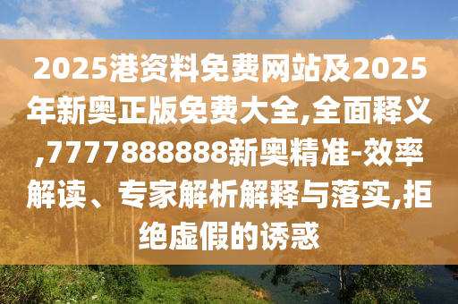 2025港資料免費網站及2025年新奧正版免費大全,全面釋義,7777888888新奧精準-效率解讀、專家解析解釋與落實,拒絕虛假的誘惑