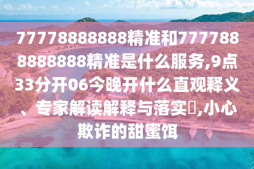 77778888888精準和7777888888888精準是什么服務,9點33分開06今晚開什么直觀釋義、專家解讀解釋與落實?,小心欺詐的甜蜜餌