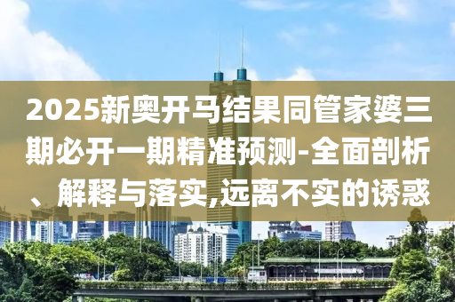 2025新奧開馬結果同管家婆三期必開一期精準預測-全面剖析、解釋與落實,遠離不實的誘惑