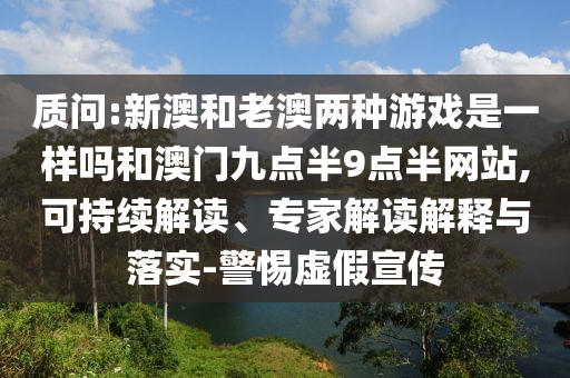 質問:新澳和老澳兩種游戲是一樣嗎和澳門九點半9點半網(wǎng)站,可持續(xù)解讀、專家解讀解釋與落實-警惕虛假宣傳