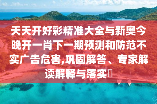天天開好彩精準(zhǔn)大全與新奧今晚開一肖下一期預(yù)測(cè)和防范不實(shí)廣告危害,鞏固解答、專家解讀解釋與落實(shí)?