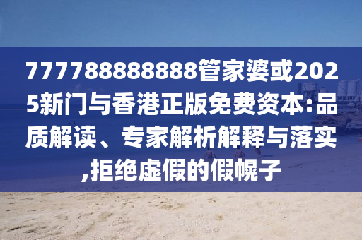 777788888888管家婆或2025新門與香港正版免費(fèi)資本:品質(zhì)解讀、專家解析解釋與落實,拒絕虛假的假幌子