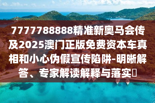 7777788888精準(zhǔn)新奧馬會(huì)傳及2025澳門正版免費(fèi)資本車真相和小心偽假宣傳陷阱-明晰解答、專家解讀解釋與落實(shí)?