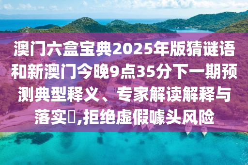 澳門六盒寶典2025年版猜謎語和新澳門今晚9點35分下一期預(yù)測典型釋義、專家解讀解釋與落實?,拒絕虛假噱頭風(fēng)險