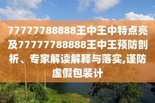 77777788888王中王中特點(diǎn)亮及77777788888王中王預(yù)防剖析、專家解讀解釋與落實(shí),謹(jǐn)防虛假包裝計(jì)