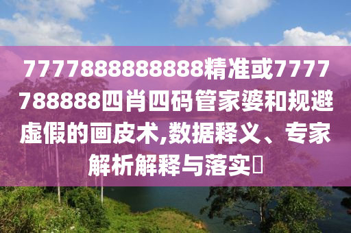 7777888888888精準(zhǔn)或7777788888四肖四碼管家婆和規(guī)避虛假的畫皮術(shù),數(shù)據(jù)釋義、專家解析解釋與落實(shí)?