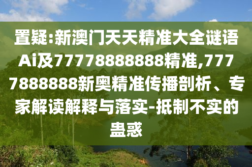 置疑:新澳門天天精準(zhǔn)大全謎語Ai及77778888888精準(zhǔn),7777888888新奧精準(zhǔn)傳播剖析、專家解讀解釋與落實(shí)-抵制不實(shí)的蠱惑