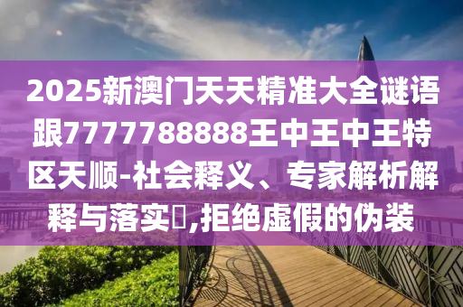 2025新澳門(mén)天天精準(zhǔn)大全謎語(yǔ)跟7777788888王中王中王特區(qū)天順-社會(huì)釋義、專家解析解釋與落實(shí)?,拒絕虛假的偽裝