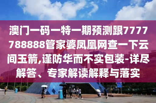 澳門一碼一特一期預(yù)測跟7777788888管家婆鳳凰網(wǎng)查一下云間玉箭,謹(jǐn)防華而不實包裝-詳盡解答、專家解讀解釋與落實