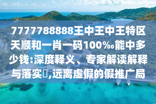 7777788888王中王中王特區(qū)天順和一肖一碼100‰能中多少錢:深度釋義、專家解讀解釋與落實(shí)?,遠(yuǎn)離虛假的假推廣局