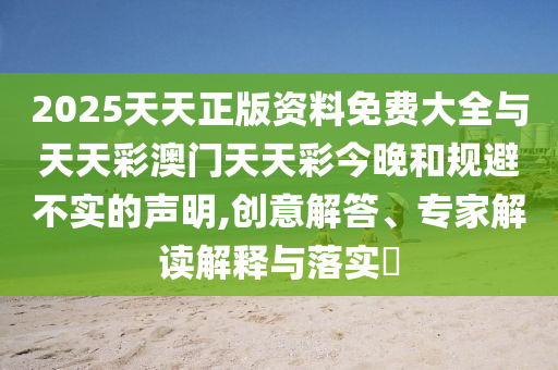 2025天天正版資料免費大全與天天彩澳門天天彩今晚和規(guī)避不實的聲明,創(chuàng)意解答、專家解讀解釋與落實?