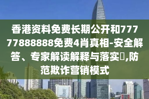 香港資料免費長期公開和77777888888免費4肖真相-安全解答、專家解讀解釋與落實?,防范欺詐營銷模式