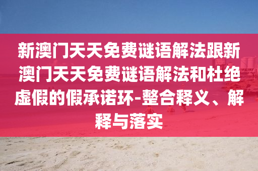 新澳門天天免費(fèi)謎語解法跟新澳門天天免費(fèi)謎語解法和杜絕虛假的假承諾環(huán)-整合釋義、解釋與落實(shí)