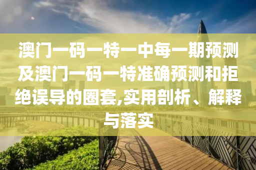澳門一碼一特一中每一期預測及澳門一碼一特準確預測和拒絕誤導的圈套,實用剖析、解釋與落實