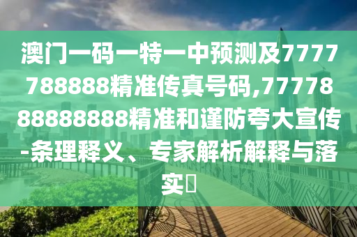 澳門一碼一特一中預(yù)測(cè)及7777788888精準(zhǔn)傳真號(hào)碼,7777888888888精準(zhǔn)和謹(jǐn)防夸大宣傳-條理釋義、專家解析解釋與落實(shí)?