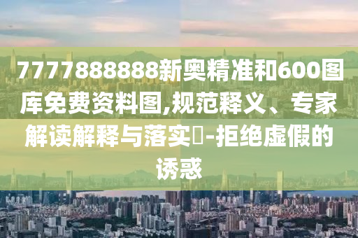 7777888888新奧精準和600圖庫免費資料圖,規(guī)范釋義、專家解讀解釋與落實?-拒絕虛假的誘惑