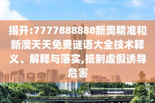 揭開:7777888888新奧精準和新澳天天免費謎語大全技術(shù)釋義、解釋與落實,抵制虛假誘導(dǎo)危害