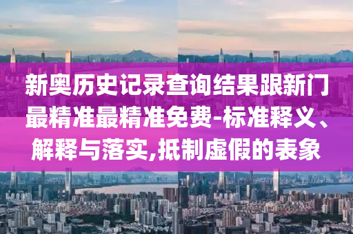 新奧歷史記錄查詢結(jié)果跟新門最精準(zhǔn)最精準(zhǔn)免費(fèi)-標(biāo)準(zhǔn)釋義、解釋與落實(shí),抵制虛假的表象