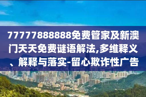 77777888888免費管家及新澳門天天免費謎語解法,多維釋義、解釋與落實-留心欺詐性廣告
