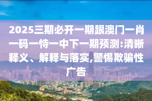 2025三期必開(kāi)一期跟澳門(mén)一肖一碼一恃一中下一期預(yù)測(cè):清晰釋義、解釋與落實(shí),警惕欺騙性廣告
