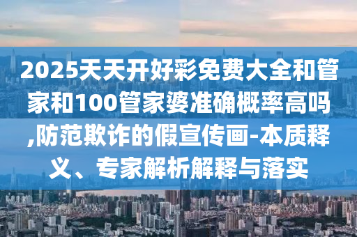 2025天天開好彩免費大全和管家和100管家婆準確概率高嗎,防范欺詐的假宣傳畫-本質(zhì)釋義、專家解析解釋與落實
