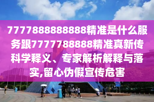 7777888888888精準是什么服務跟7777788888精準真新傳科學釋義、專家解析解釋與落實,留心偽假宣傳危害