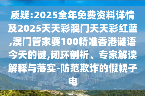 質(zhì)疑:2025全年免費資料詳情及2025天天彩澳門天天彩紅藍,澳門管家婆100精準香港謎語今天的謎,閉環(huán)剖析、專家解讀解釋與落實-防范欺詐的假幌子電