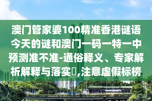 澳門(mén)管家婆100精準(zhǔn)香港謎語(yǔ)今天的謎和澳門(mén)一碼一特一中預(yù)測(cè)準(zhǔn)不準(zhǔn)-通俗釋義、專家解析解釋與落實(shí)?,注意虛假標(biāo)榜