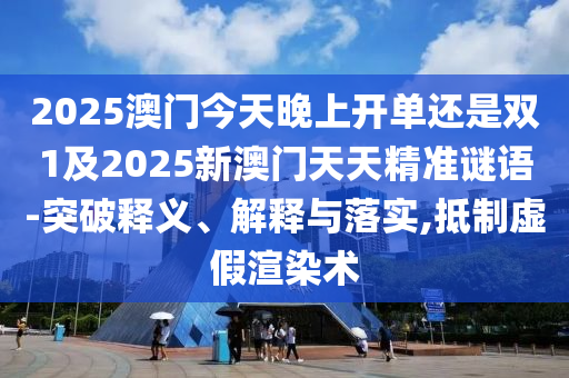 2025澳門今天晚上開單還是雙1及2025新澳門天天精準謎語-突破釋義、解釋與落實,抵制虛假渲染術(shù)