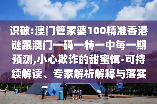識破:澳門管家婆100精準香港謎跟澳門一碼一特一中每一期預測,小心欺詐的甜蜜餌-可持續(xù)解讀、專家解析解釋與落實