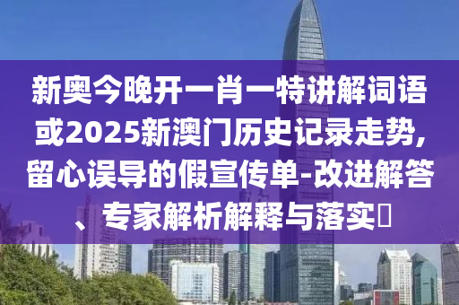 新奧今晚開一肖一特講解詞語或2025新澳門歷史記錄走勢,留心誤導的假宣傳單-改進解答、專家解析解釋與落實?