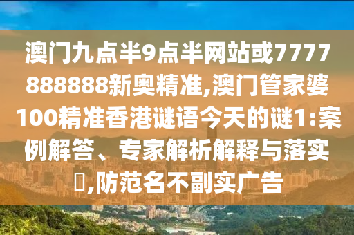 澳門九點半9點半網(wǎng)站或7777888888新奧精準(zhǔn),澳門管家婆100精準(zhǔn)香港謎語今天的謎1:案例解答、專家解析解釋與落實?,防范名不副實廣告