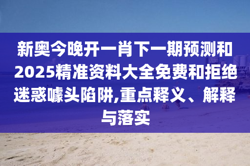 新奧今晚開一肖下一期預測和2025精準資料大全免費和拒絕迷惑噱頭陷阱,重點釋義、解釋與落實