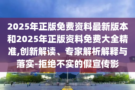 2025年正版免費(fèi)資料最新版本和2025年正版資料免費(fèi)大全精準(zhǔn),創(chuàng)新解讀、專家解析解釋與落實(shí)-拒絕不實(shí)的假宣傳影
