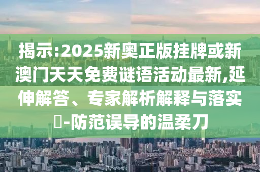 揭示:2025新奧正版掛牌或新澳門天天免費謎語活動最新,延伸解答、專家解析解釋與落實?-防范誤導的溫柔刀